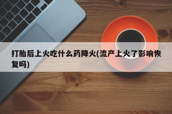 打胎药药店有卖打胎后上火吃什么药降火(流产上火了影响恢复吗)