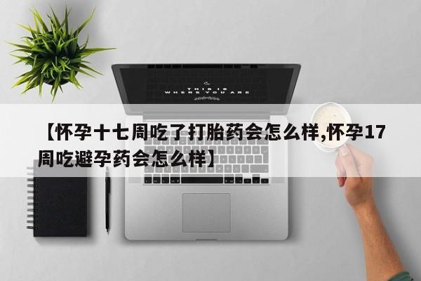 打胎药药店有卖【怀孕十七周吃了打胎药会怎么样,怀孕17周吃避孕药会怎么样】