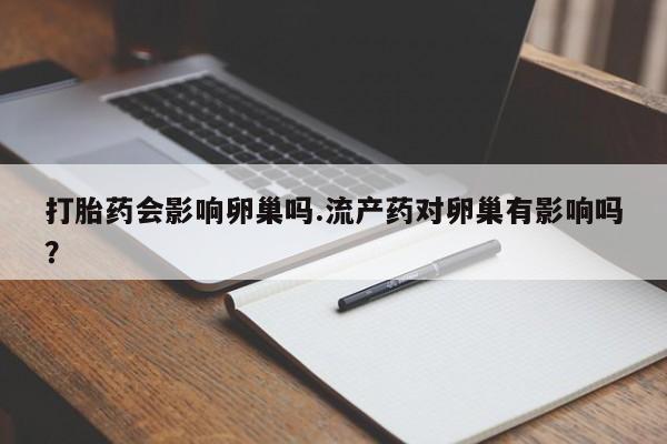 打胎药药店有卖打胎药会影响卵巢吗.流产药对卵巢有影响吗？