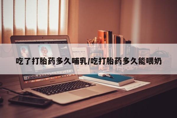 打胎药药店有卖吃了打胎药多久哺乳/吃打胎药多久能喂奶