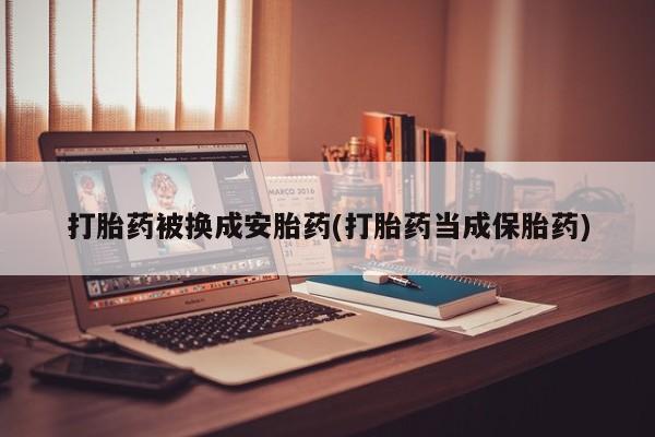 打胎药药店有卖打胎药被换成安胎药(打胎药当成保胎药)