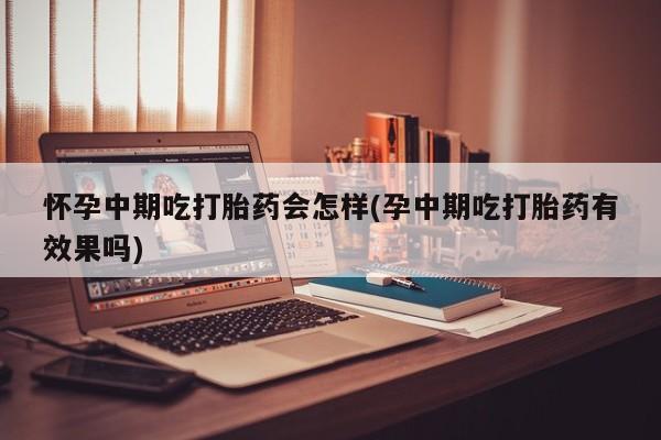 打胎药药店有卖怀孕中期吃打胎药会怎样(孕中期吃打胎药有效果吗)