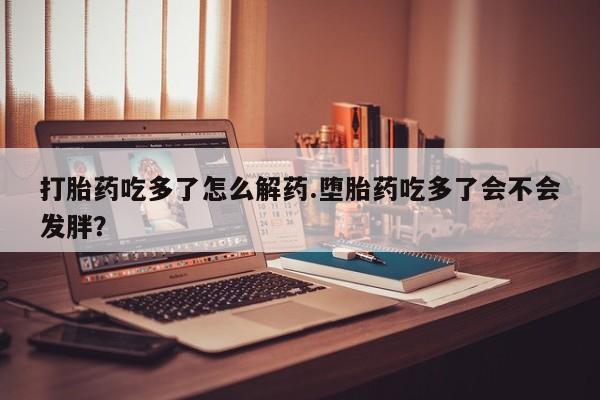 打胎药药店有卖打胎药吃多了怎么解药.堕胎药吃多了会不会发胖？