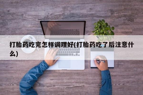 打胎药药店有卖打胎药吃完怎样调理好(打胎药吃了后注意什么)