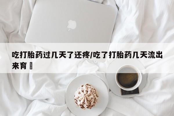打胎药药店有卖吃打胎药过几天了还疼/吃了打胎药几天流出来育蘘