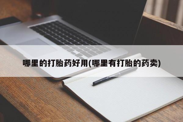 打胎药药店有卖哪里的打胎药好用(哪里有打胎的药卖)
