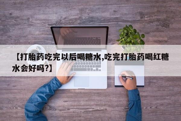 打胎药药店有卖【打胎药吃完以后喝糖水,吃完打胎药喝红糖水会好吗?】