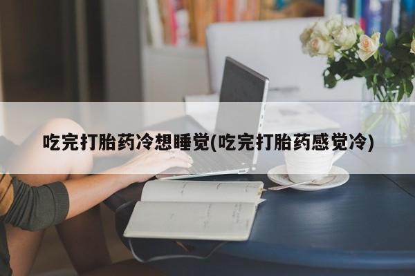打胎药药店有卖吃完打胎药冷想睡觉(吃完打胎药感觉冷)