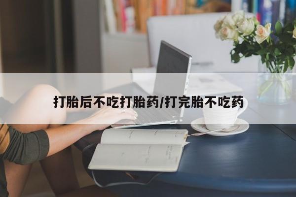 打胎药药店有卖打胎后不吃打胎药/打完胎不吃药