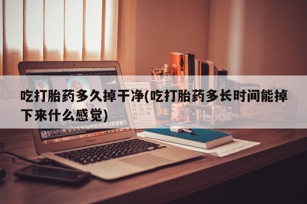 打胎药药店有卖吃打胎药多久掉干净(吃打胎药多长时间能掉下来什么感觉)