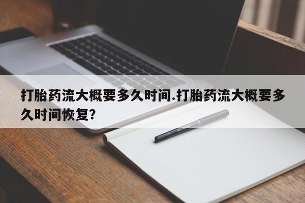 打胎药药店有卖打胎药流大概要多久时间.打胎药流大概要多久时间恢复？