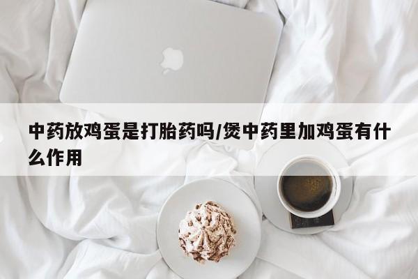 打胎药药店有卖中药放鸡蛋是打胎药吗/煲中药里加鸡蛋有什么作用