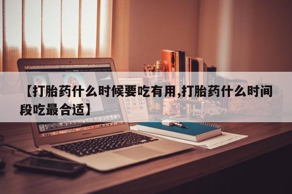 打胎药药店有卖【打胎药什么时候要吃有用,打胎药什么时间段吃最合适】