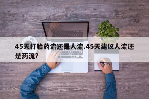 打胎药药店有卖45天打胎药流还是人流.45天建议人流还是药流？