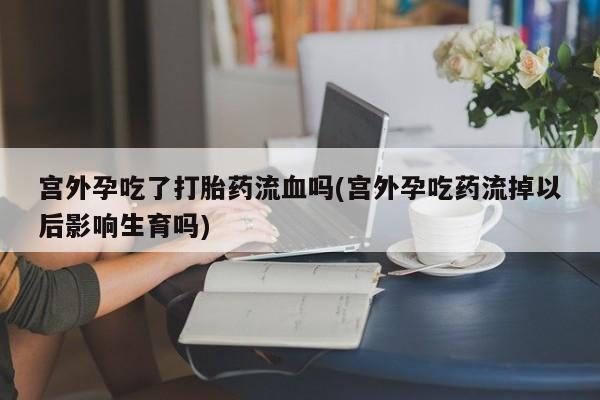 打胎药药店有卖宫外孕吃了打胎药流血吗(宫外孕吃药流掉以后影响生育吗)