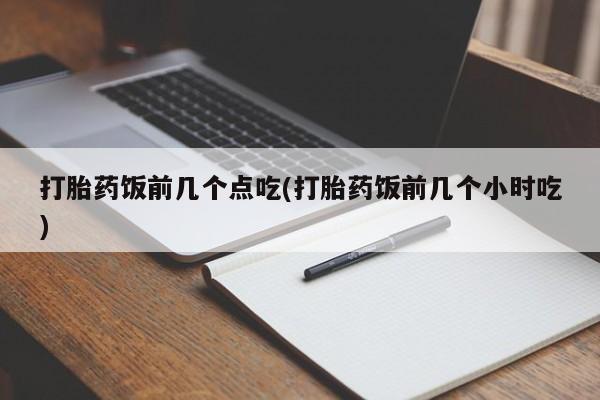 打胎药药店有卖打胎药饭前几个点吃(打胎药饭前几个小时吃)
