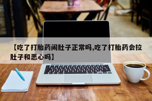 打胎药药店有卖【吃了打胎药闹肚子正常吗,吃了打胎药会拉肚子和恶心吗】