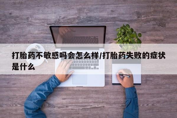 打胎药药店有卖打胎药不敏感吗会怎么样/打胎药失败的症状是什么