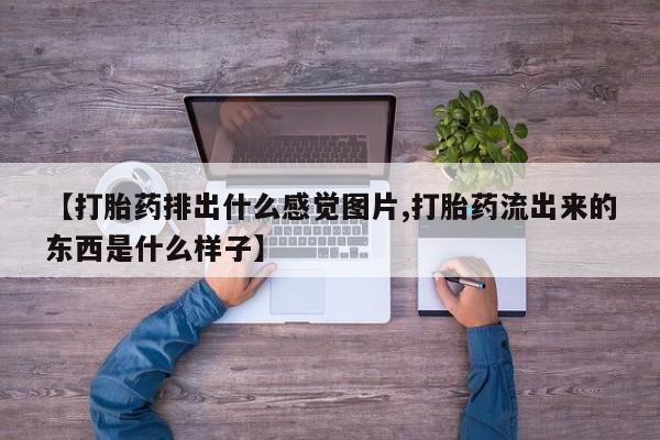 打胎药药店有卖【打胎药排出什么感觉图片,打胎药流出来的东西是什么样子】