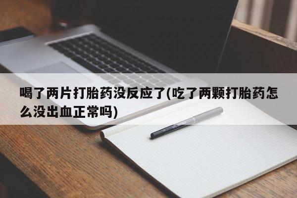 打胎药药店有卖喝了两片打胎药没反应了(吃了两颗打胎药怎么没出血正常吗)