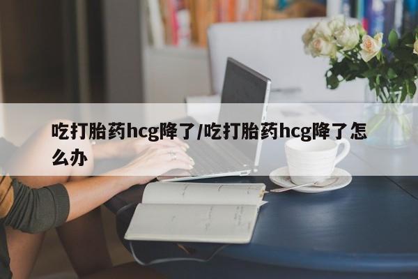 打胎药药店有卖吃打胎药hcg降了/吃打胎药hcg降了怎么办