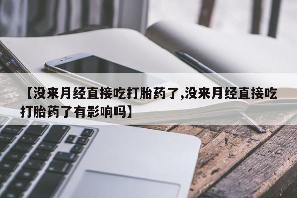 打胎药药店有卖【没来月经直接吃打胎药了,没来月经直接吃打胎药了有影响吗】