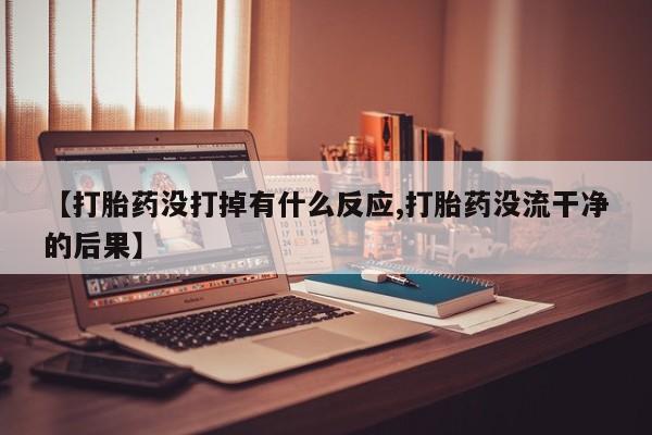 打胎药药店有卖【打胎药没打掉有什么反应,打胎药没流干净的后果】