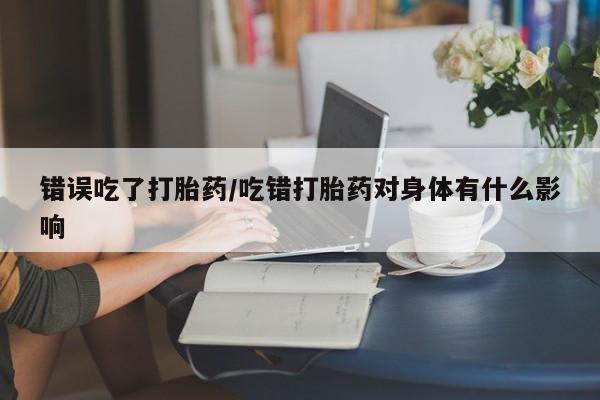 打胎药药店有卖错误吃了打胎药/吃错打胎药对身体有什么影响