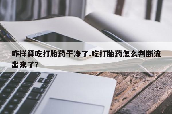 打胎药药店有卖咋样算吃打胎药干净了.吃打胎药怎么判断流出来了？