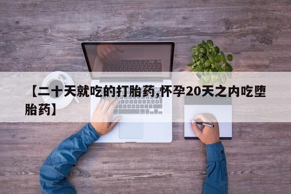 打胎药药店有卖【二十天就吃的打胎药,怀孕20天之内吃堕胎药】