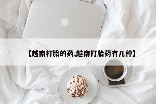 打胎药药店有卖【越南打胎的药,越南打胎药有几种】