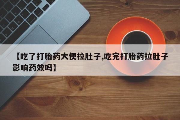 打胎药药店有卖【吃了打胎药大便拉肚子,吃完打胎药拉肚子影响药效吗】