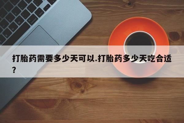 打胎药药店有卖打胎药需要多少天可以.打胎药多少天吃合适？