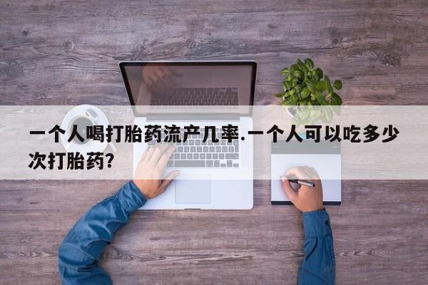 打胎药药店有卖一个人喝打胎药流产几率.一个人可以吃多少次打胎药？