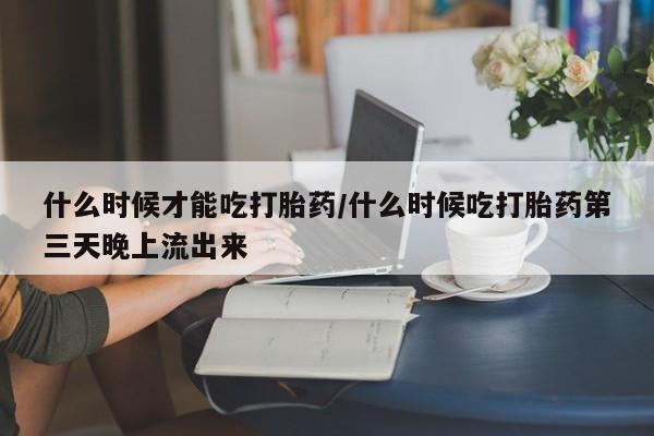 打胎药药店有卖什么时候才能吃打胎药/什么时候吃打胎药第三天晚上流出来