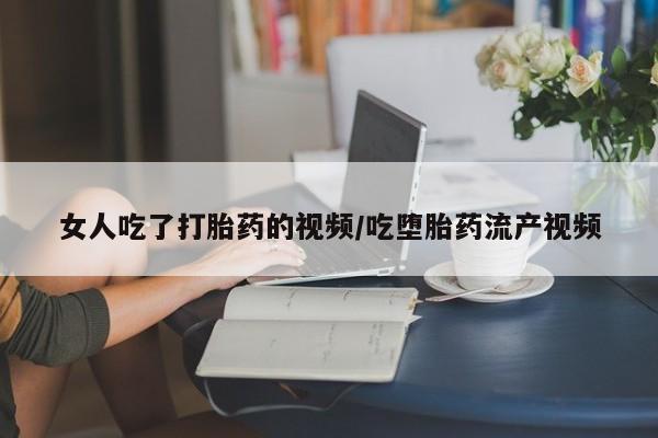 打胎药药店有卖女人吃了打胎药的视频/吃堕胎药流产视频