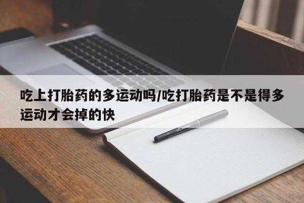 打胎药药店有卖吃上打胎药的多运动吗/吃打胎药是不是得多运动才会掉的快