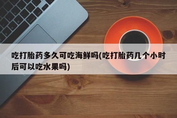 打胎药药店有卖吃打胎药多久可吃海鲜吗(吃打胎药几个小时后可以吃水果吗)