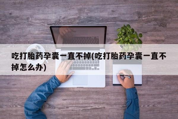 打胎药药店有卖吃打胎药孕囊一直不掉(吃打胎药孕囊一直不掉怎么办)