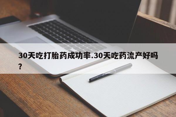 打胎药药店有卖30天吃打胎药成功率.30天吃药流产好吗？