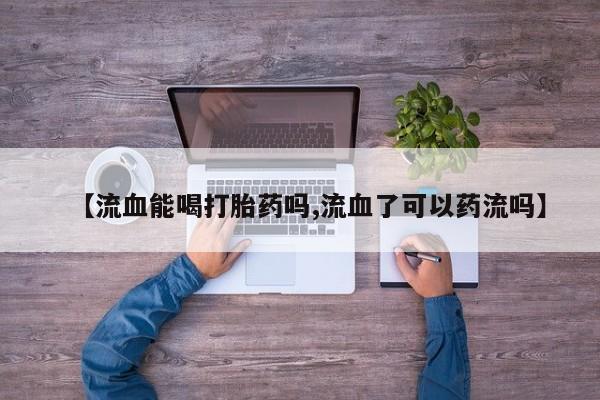 打胎药药店有卖【流血能喝打胎药吗,流血了可以药流吗】