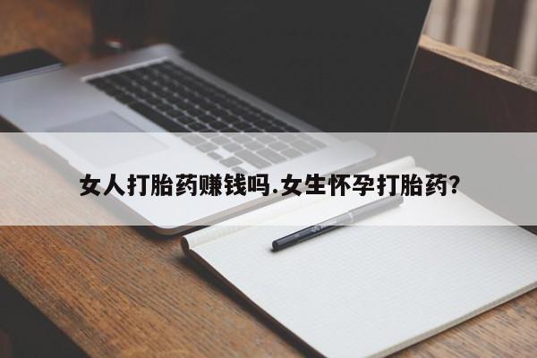 打胎药药店有卖女人打胎药赚钱吗.女生怀孕打胎药？