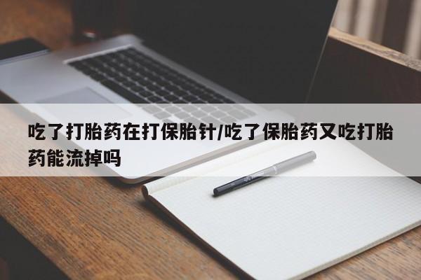 打胎药药店有卖吃了打胎药在打保胎针/吃了保胎药又吃打胎药能流掉吗
