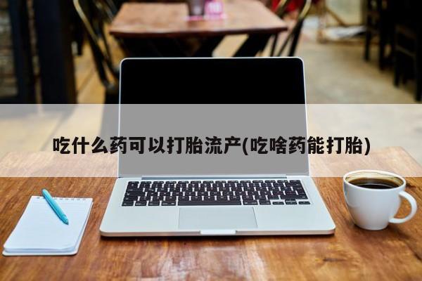 打胎药药店有卖吃什么药可以打胎流产(吃啥药能打胎)