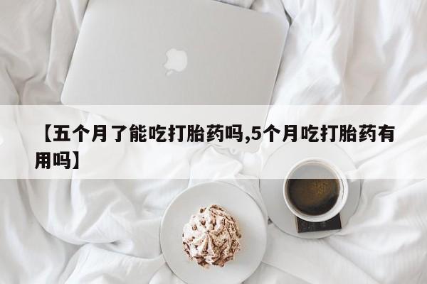 打胎药药店有卖【五个月了能吃打胎药吗,5个月吃打胎药有用吗】