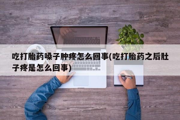 打胎药药店有卖吃打胎药嗓子肿疼怎么回事(吃打胎药之后肚子疼是怎么回事)