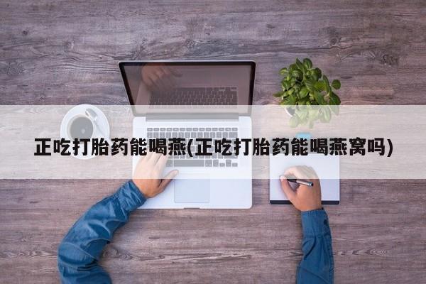 打胎药药店有卖正吃打胎药能喝燕(正吃打胎药能喝燕窝吗)