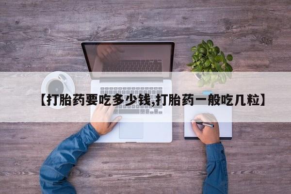 打胎药药店有卖【打胎药要吃多少钱,打胎药一般吃几粒】