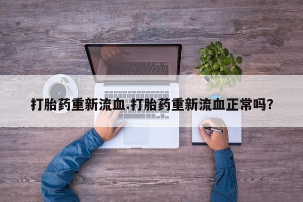 打胎药药店有卖打胎药重新流血.打胎药重新流血正常吗？