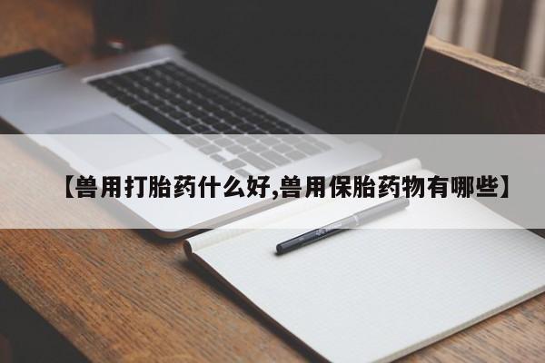 打胎药药店有卖【兽用打胎药什么好,兽用保胎药物有哪些】